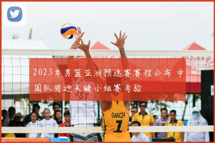 2023年男篮亚洲预选赛赛程公布 中国队将迎关键小组赛考验