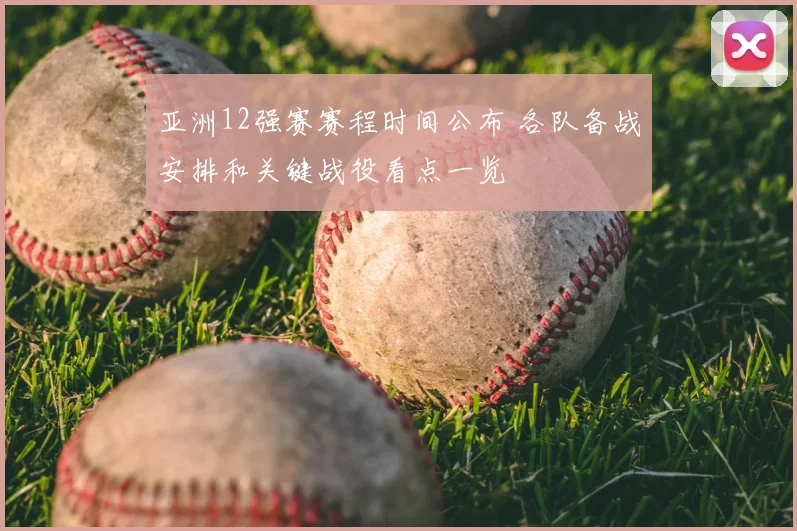 亚洲12强赛赛程时间公布 各队备战安排和关键战役看点一览