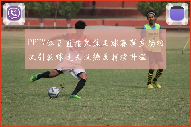 PPTV体育直播聚焦足球赛事多场对决引发球迷关注热度持续升温