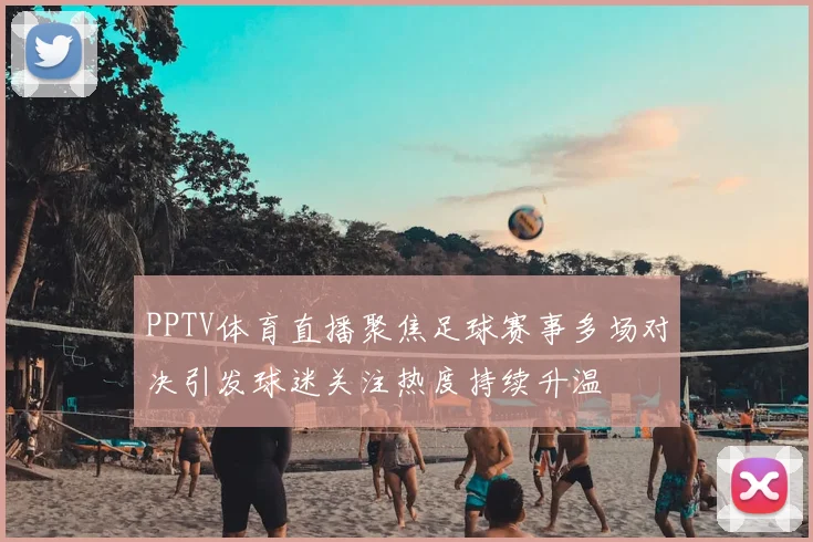 PPTV体育直播聚焦足球赛事多场对决引发球迷关注热度持续升温
