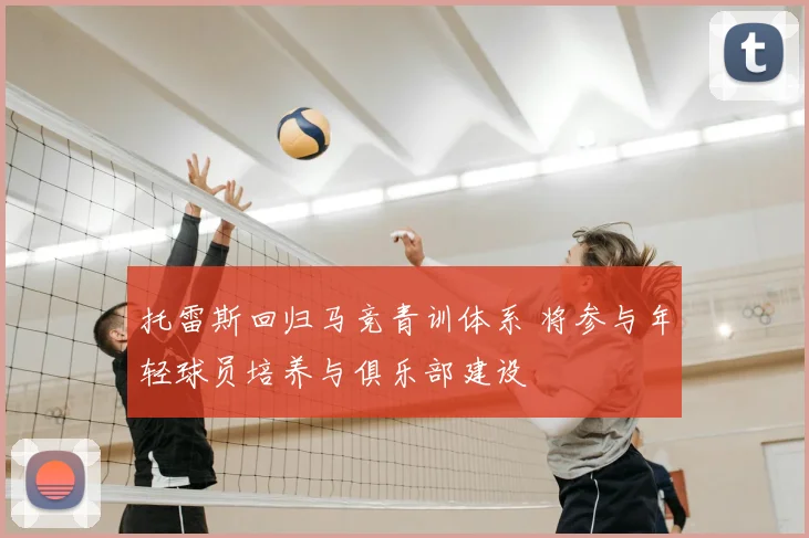 托雷斯回归马竞青训体系 将参与年轻球员培养与俱乐部建设