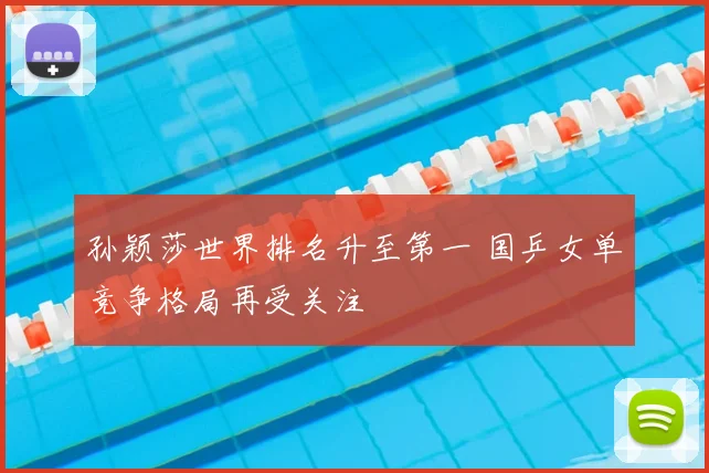 孙颖莎世界排名升至第一 国乒女单竞争格局再受关注