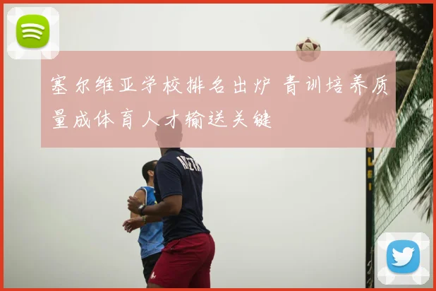 塞尔维亚学校排名出炉 青训培养质量成体育人才输送关键