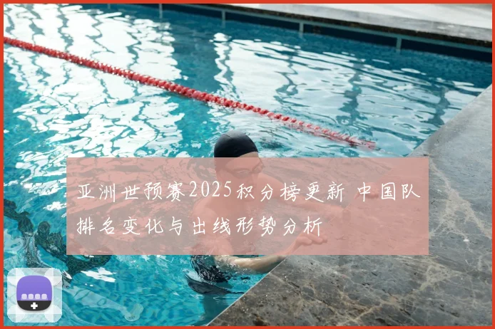 亚洲世预赛2025积分榜更新 中国队排名变化与出线形势分析
