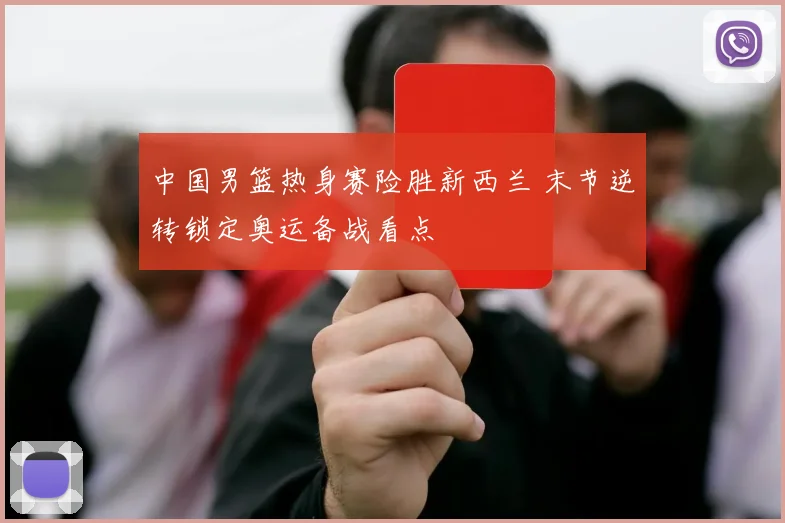 中国男篮热身赛险胜新西兰 末节逆转锁定奥运备战看点