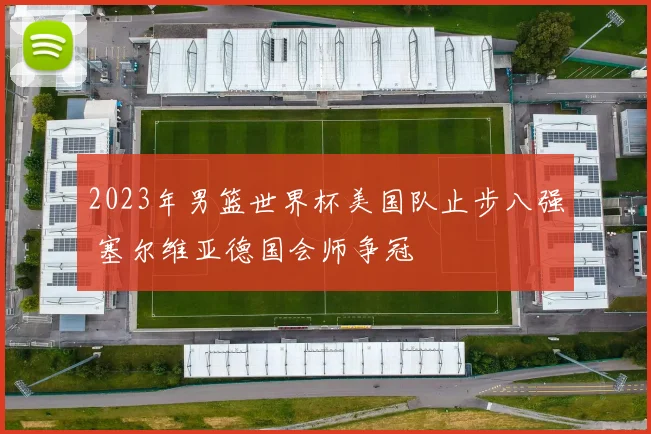 2023年男篮世界杯美国队止步八强 塞尔维亚德国会师争冠