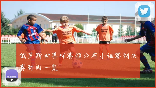 俄罗斯世界杯赛程公布小组赛到决赛时间一览
